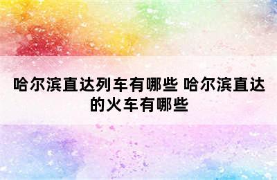 哈尔滨直达列车有哪些 哈尔滨直达的火车有哪些